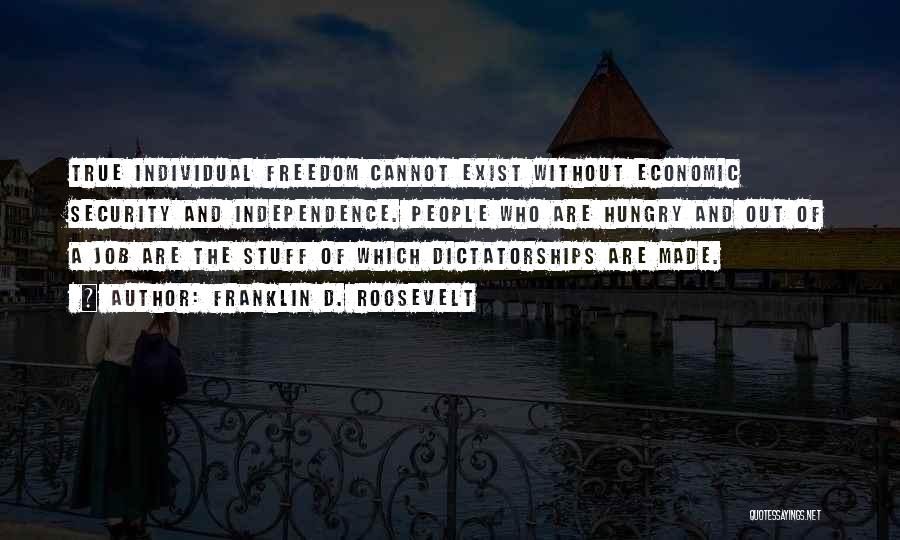 Franklin D. Roosevelt Quotes: True Individual Freedom Cannot Exist Without Economic Security And Independence. People Who Are Hungry And Out Of A Job Are