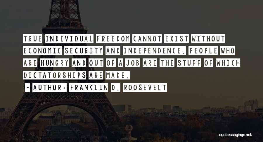 Franklin D. Roosevelt Quotes: True Individual Freedom Cannot Exist Without Economic Security And Independence. People Who Are Hungry And Out Of A Job Are