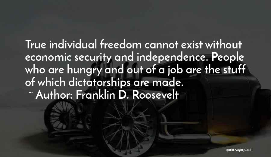 Franklin D. Roosevelt Quotes: True Individual Freedom Cannot Exist Without Economic Security And Independence. People Who Are Hungry And Out Of A Job Are