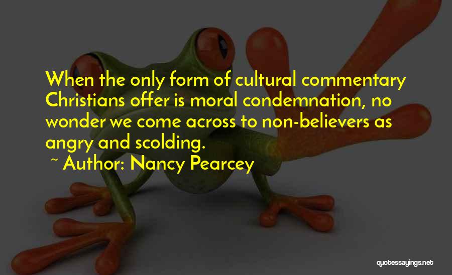 Nancy Pearcey Quotes: When The Only Form Of Cultural Commentary Christians Offer Is Moral Condemnation, No Wonder We Come Across To Non-believers As