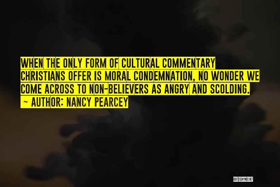 Nancy Pearcey Quotes: When The Only Form Of Cultural Commentary Christians Offer Is Moral Condemnation, No Wonder We Come Across To Non-believers As