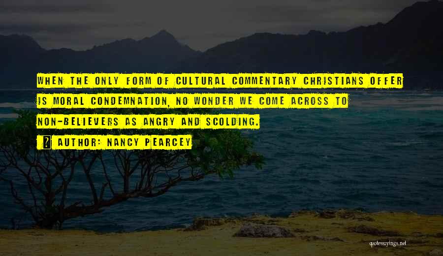 Nancy Pearcey Quotes: When The Only Form Of Cultural Commentary Christians Offer Is Moral Condemnation, No Wonder We Come Across To Non-believers As