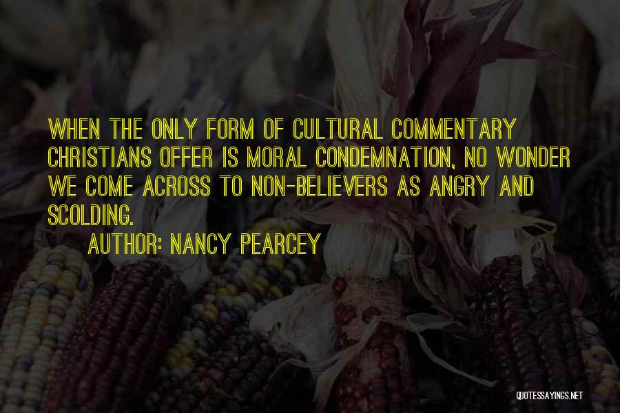 Nancy Pearcey Quotes: When The Only Form Of Cultural Commentary Christians Offer Is Moral Condemnation, No Wonder We Come Across To Non-believers As