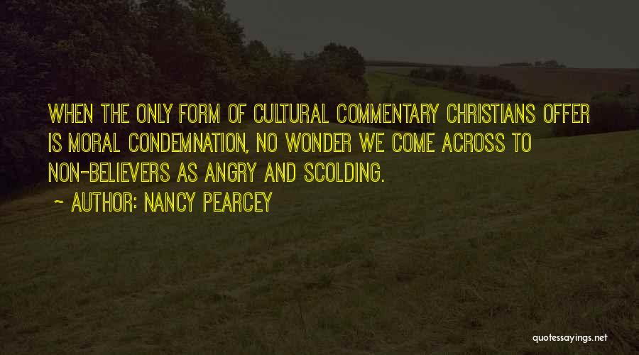 Nancy Pearcey Quotes: When The Only Form Of Cultural Commentary Christians Offer Is Moral Condemnation, No Wonder We Come Across To Non-believers As