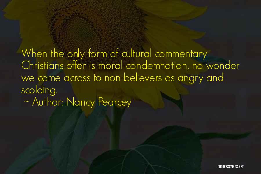 Nancy Pearcey Quotes: When The Only Form Of Cultural Commentary Christians Offer Is Moral Condemnation, No Wonder We Come Across To Non-believers As