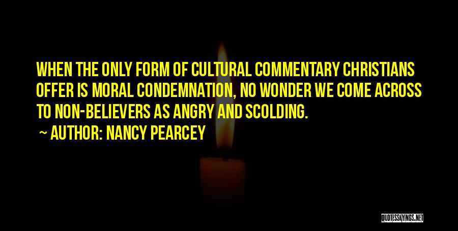 Nancy Pearcey Quotes: When The Only Form Of Cultural Commentary Christians Offer Is Moral Condemnation, No Wonder We Come Across To Non-believers As