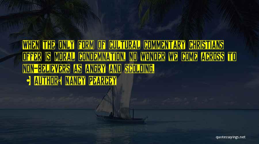 Nancy Pearcey Quotes: When The Only Form Of Cultural Commentary Christians Offer Is Moral Condemnation, No Wonder We Come Across To Non-believers As