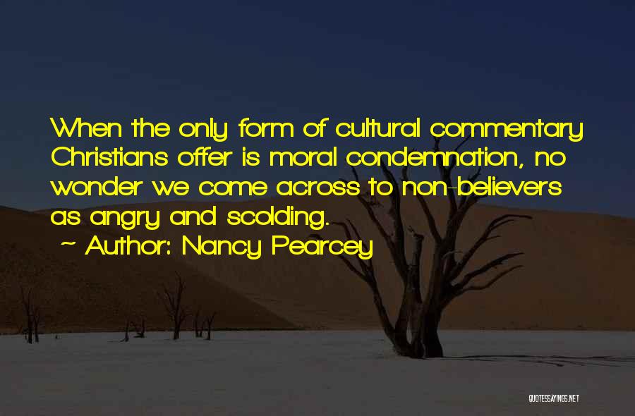 Nancy Pearcey Quotes: When The Only Form Of Cultural Commentary Christians Offer Is Moral Condemnation, No Wonder We Come Across To Non-believers As