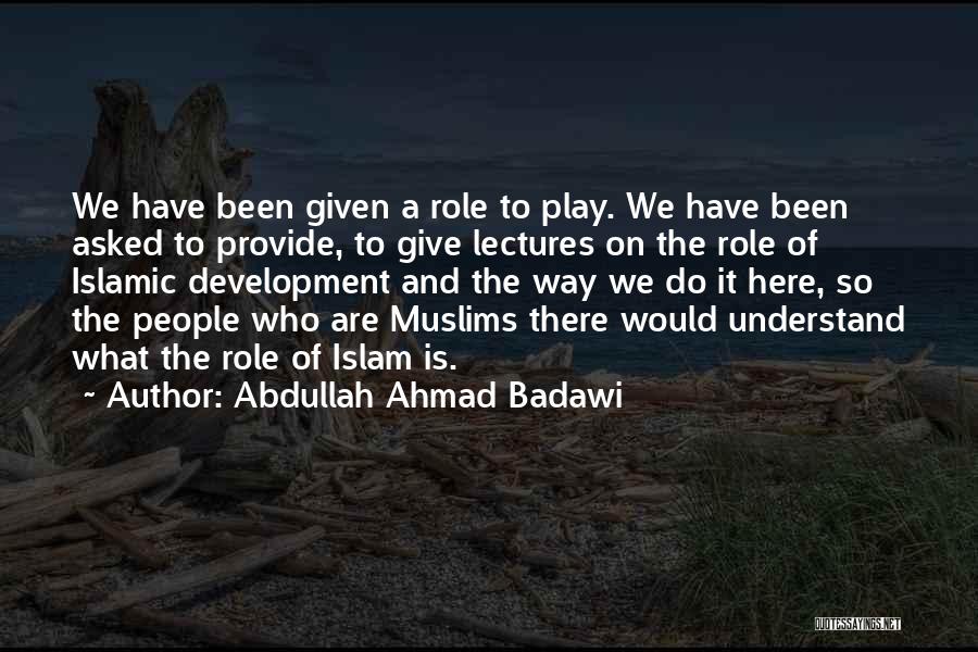 Abdullah Ahmad Badawi Quotes: We Have Been Given A Role To Play. We Have Been Asked To Provide, To Give Lectures On The Role