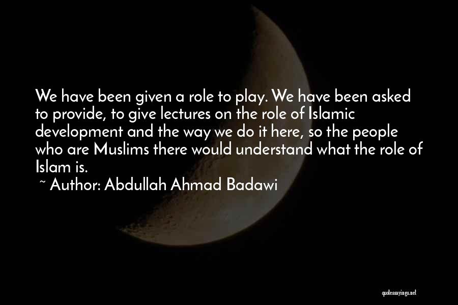 Abdullah Ahmad Badawi Quotes: We Have Been Given A Role To Play. We Have Been Asked To Provide, To Give Lectures On The Role