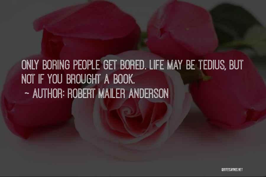 Robert Mailer Anderson Quotes: Only Boring People Get Bored. Life May Be Tedius, But Not If You Brought A Book.