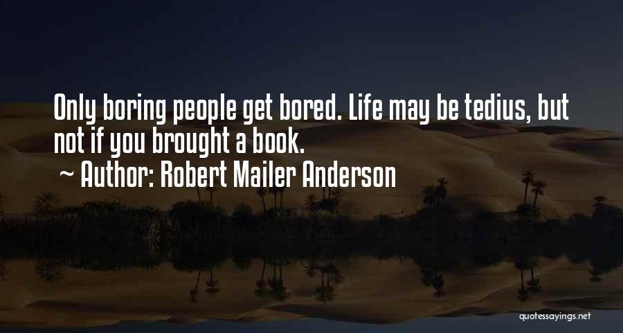 Robert Mailer Anderson Quotes: Only Boring People Get Bored. Life May Be Tedius, But Not If You Brought A Book.