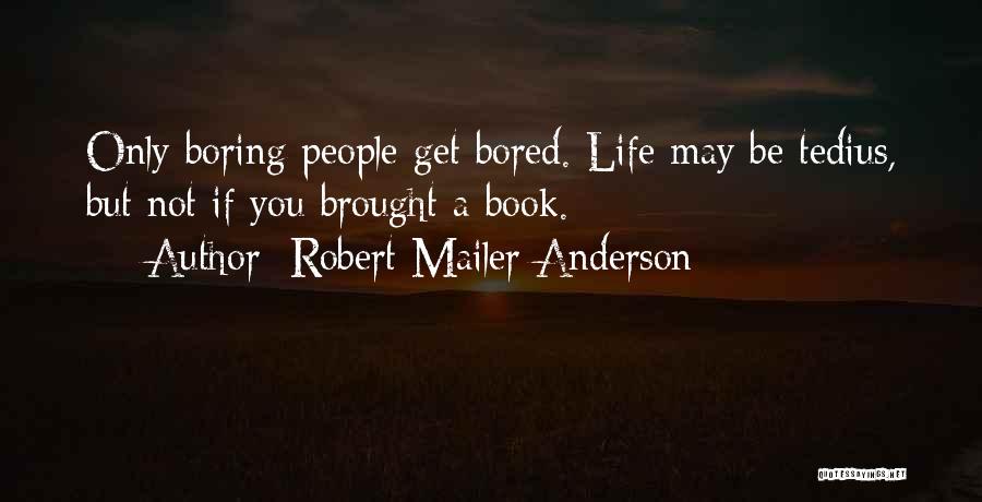 Robert Mailer Anderson Quotes: Only Boring People Get Bored. Life May Be Tedius, But Not If You Brought A Book.