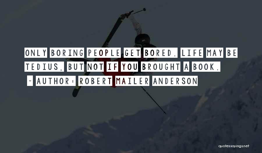 Robert Mailer Anderson Quotes: Only Boring People Get Bored. Life May Be Tedius, But Not If You Brought A Book.