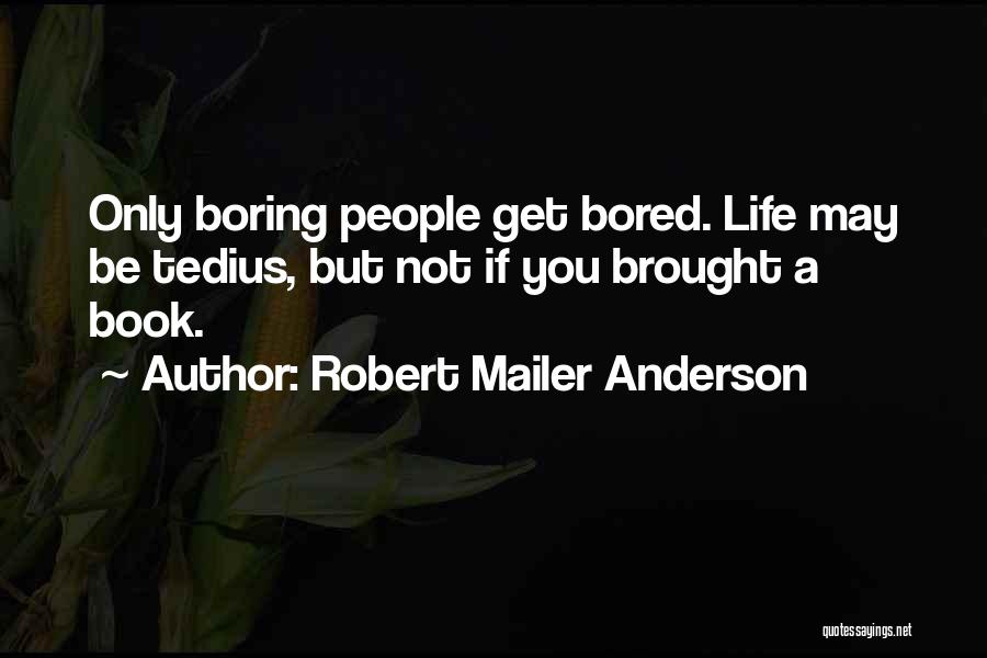 Robert Mailer Anderson Quotes: Only Boring People Get Bored. Life May Be Tedius, But Not If You Brought A Book.