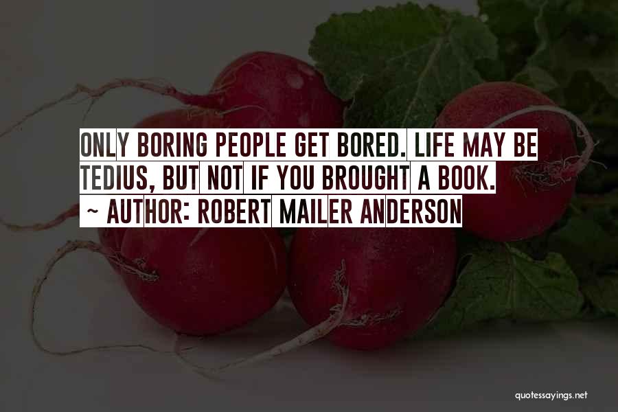 Robert Mailer Anderson Quotes: Only Boring People Get Bored. Life May Be Tedius, But Not If You Brought A Book.