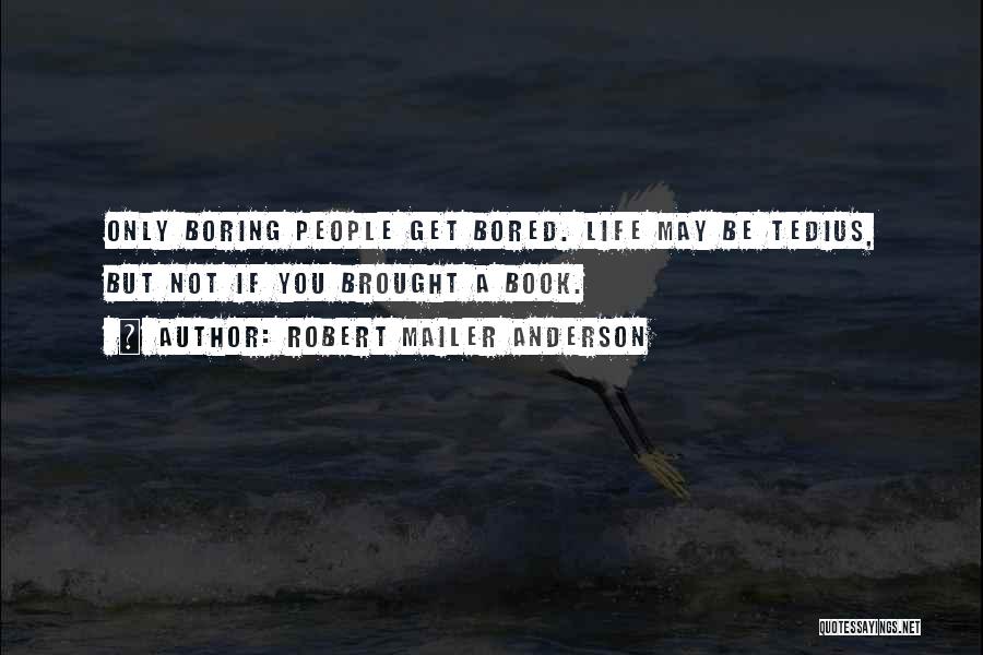 Robert Mailer Anderson Quotes: Only Boring People Get Bored. Life May Be Tedius, But Not If You Brought A Book.