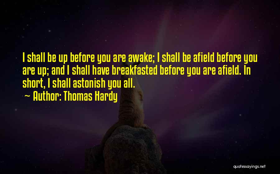 Thomas Hardy Quotes: I Shall Be Up Before You Are Awake; I Shall Be Afield Before You Are Up; And I Shall Have
