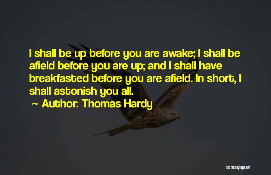 Thomas Hardy Quotes: I Shall Be Up Before You Are Awake; I Shall Be Afield Before You Are Up; And I Shall Have
