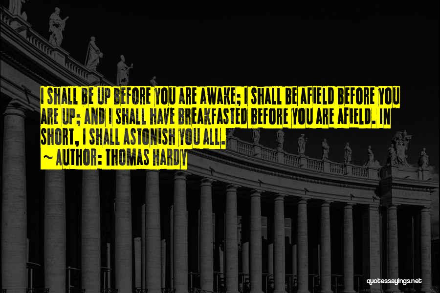 Thomas Hardy Quotes: I Shall Be Up Before You Are Awake; I Shall Be Afield Before You Are Up; And I Shall Have