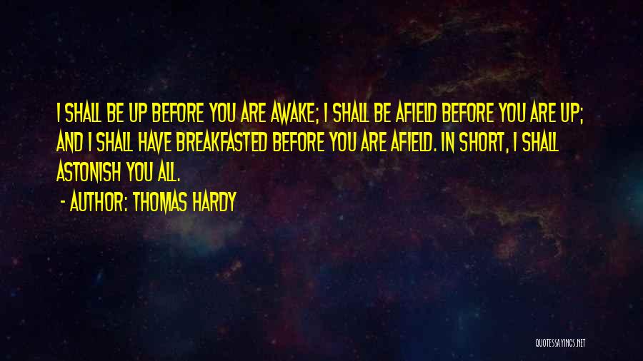 Thomas Hardy Quotes: I Shall Be Up Before You Are Awake; I Shall Be Afield Before You Are Up; And I Shall Have
