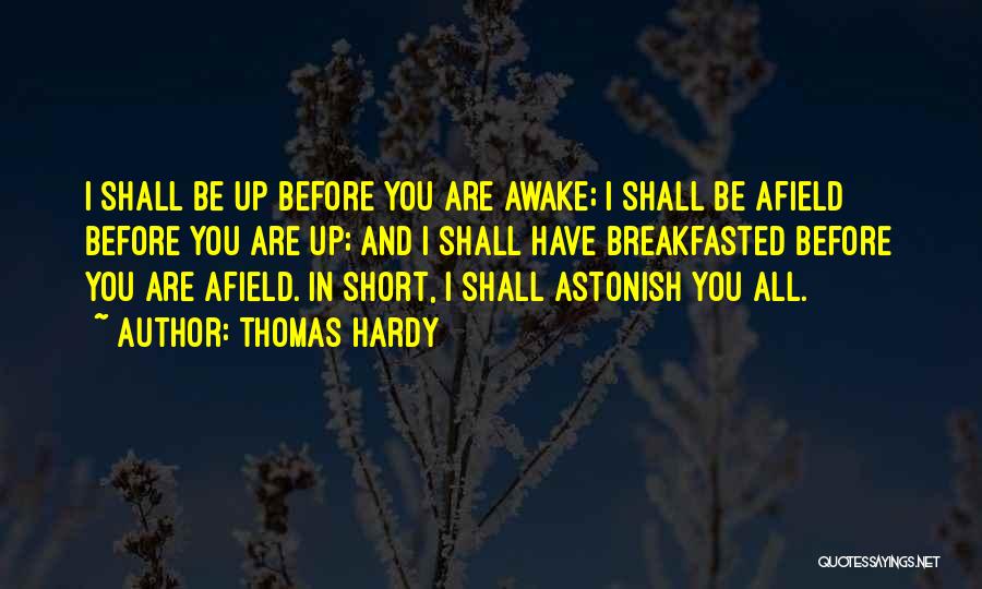 Thomas Hardy Quotes: I Shall Be Up Before You Are Awake; I Shall Be Afield Before You Are Up; And I Shall Have