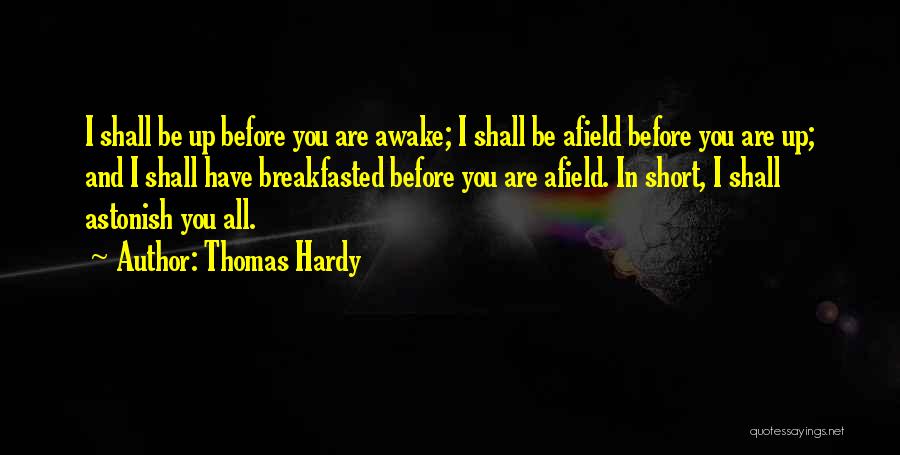 Thomas Hardy Quotes: I Shall Be Up Before You Are Awake; I Shall Be Afield Before You Are Up; And I Shall Have