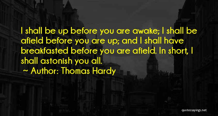 Thomas Hardy Quotes: I Shall Be Up Before You Are Awake; I Shall Be Afield Before You Are Up; And I Shall Have