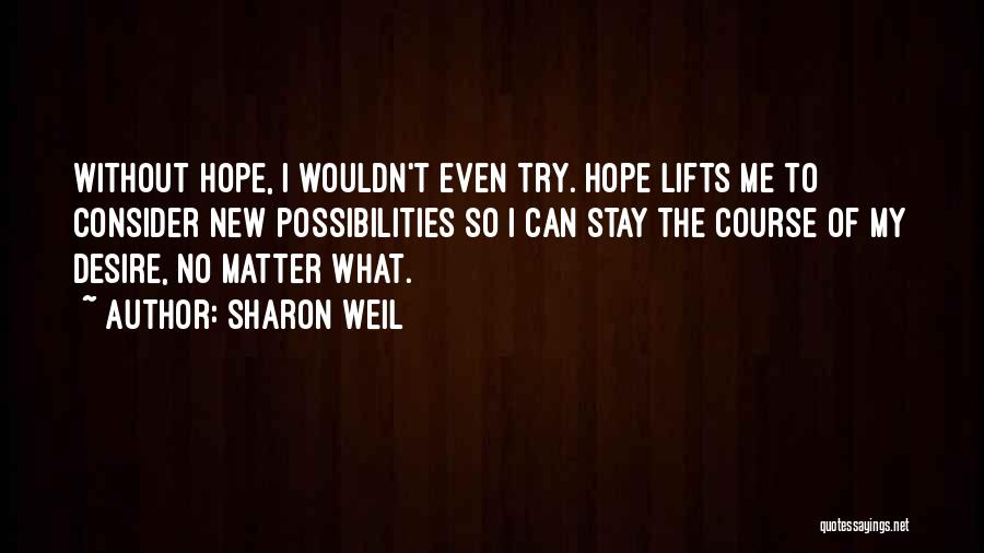 Sharon Weil Quotes: Without Hope, I Wouldn't Even Try. Hope Lifts Me To Consider New Possibilities So I Can Stay The Course Of