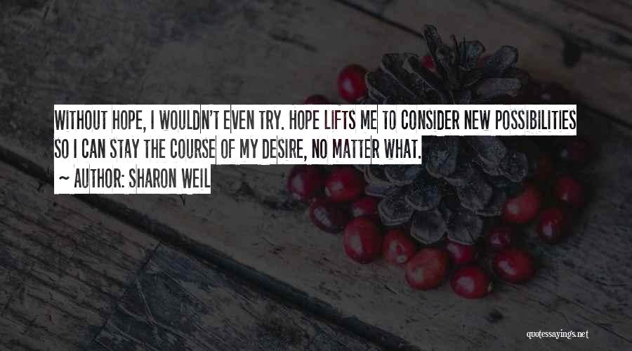 Sharon Weil Quotes: Without Hope, I Wouldn't Even Try. Hope Lifts Me To Consider New Possibilities So I Can Stay The Course Of