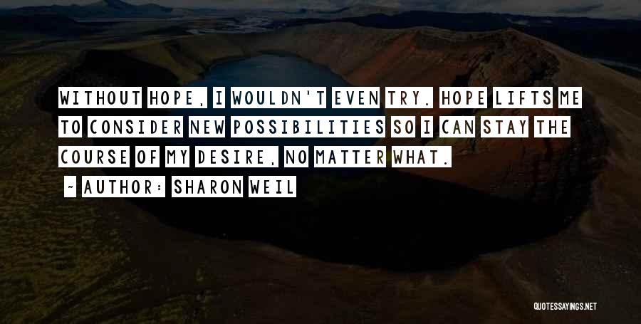 Sharon Weil Quotes: Without Hope, I Wouldn't Even Try. Hope Lifts Me To Consider New Possibilities So I Can Stay The Course Of