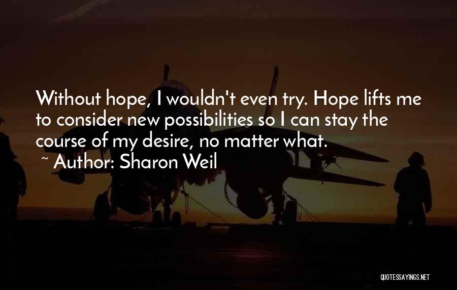 Sharon Weil Quotes: Without Hope, I Wouldn't Even Try. Hope Lifts Me To Consider New Possibilities So I Can Stay The Course Of