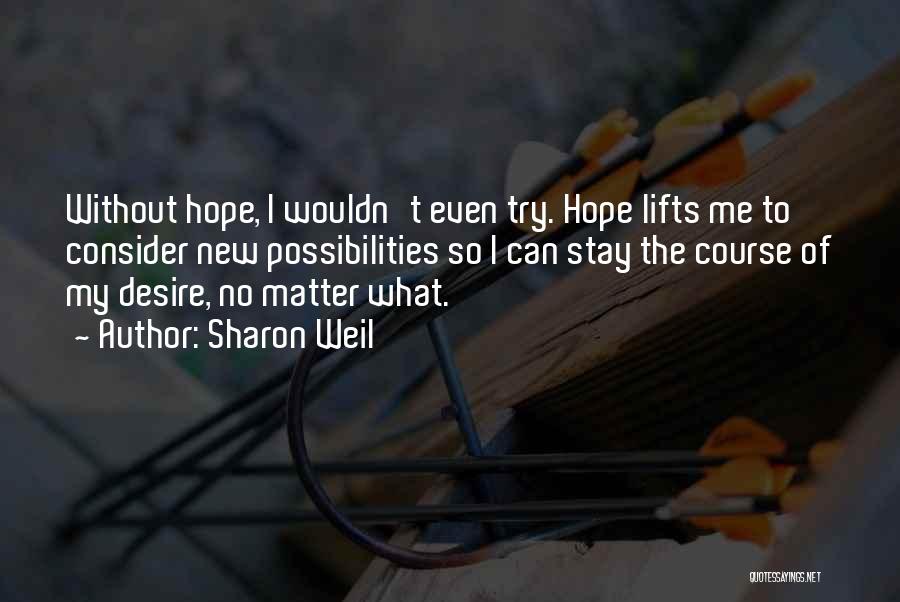 Sharon Weil Quotes: Without Hope, I Wouldn't Even Try. Hope Lifts Me To Consider New Possibilities So I Can Stay The Course Of