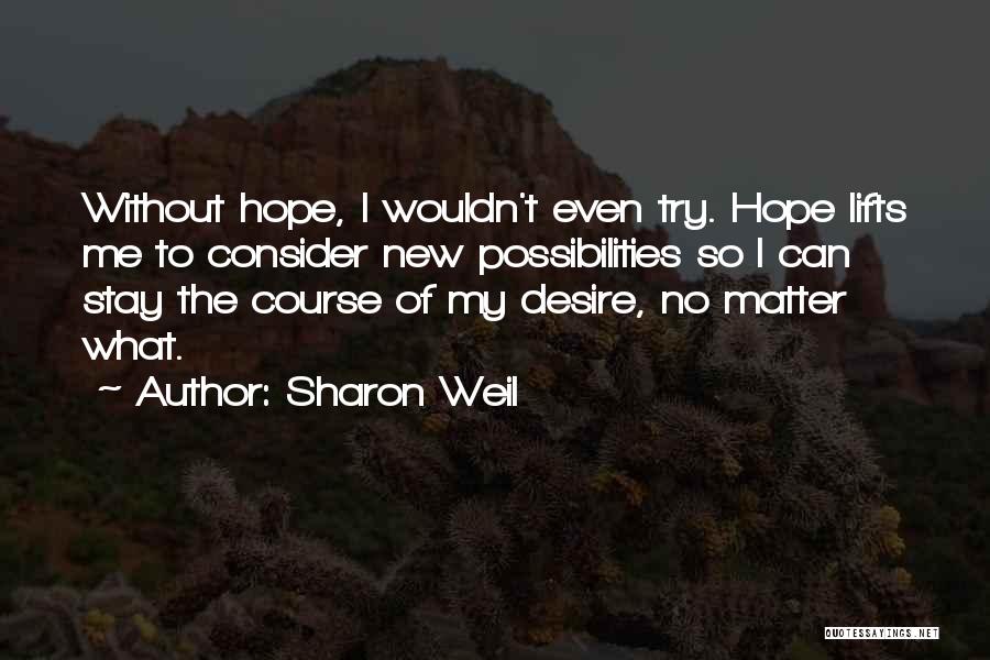 Sharon Weil Quotes: Without Hope, I Wouldn't Even Try. Hope Lifts Me To Consider New Possibilities So I Can Stay The Course Of