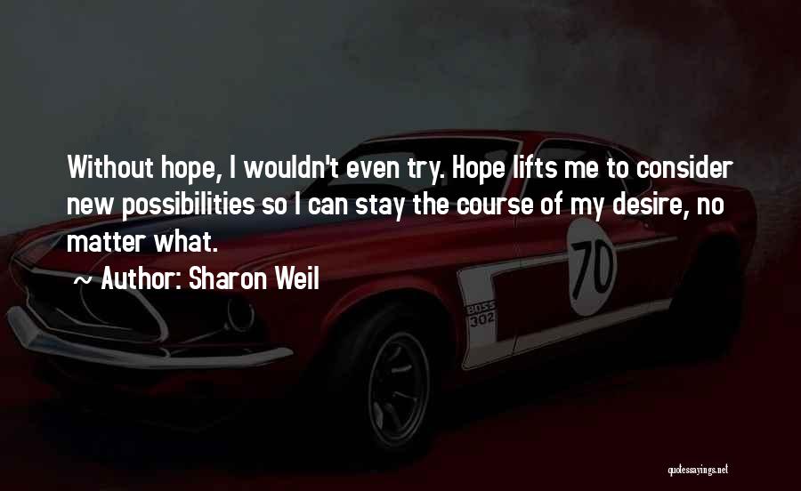 Sharon Weil Quotes: Without Hope, I Wouldn't Even Try. Hope Lifts Me To Consider New Possibilities So I Can Stay The Course Of