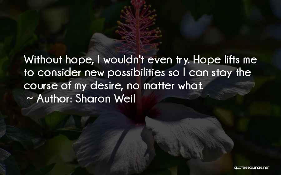 Sharon Weil Quotes: Without Hope, I Wouldn't Even Try. Hope Lifts Me To Consider New Possibilities So I Can Stay The Course Of
