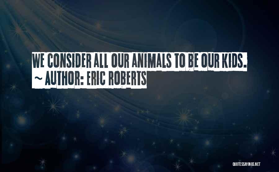 Eric Roberts Quotes: We Consider All Our Animals To Be Our Kids.