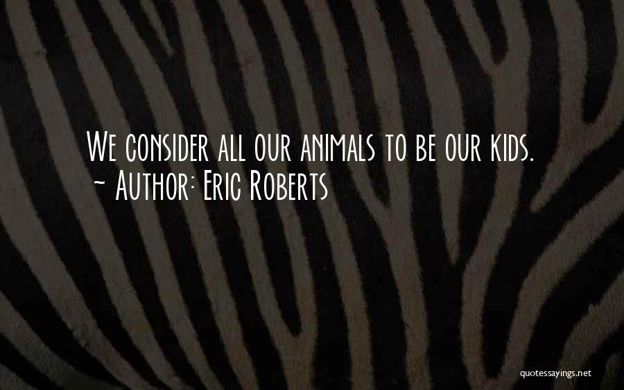 Eric Roberts Quotes: We Consider All Our Animals To Be Our Kids.
