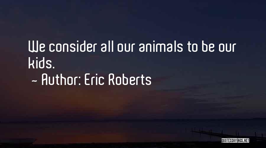 Eric Roberts Quotes: We Consider All Our Animals To Be Our Kids.