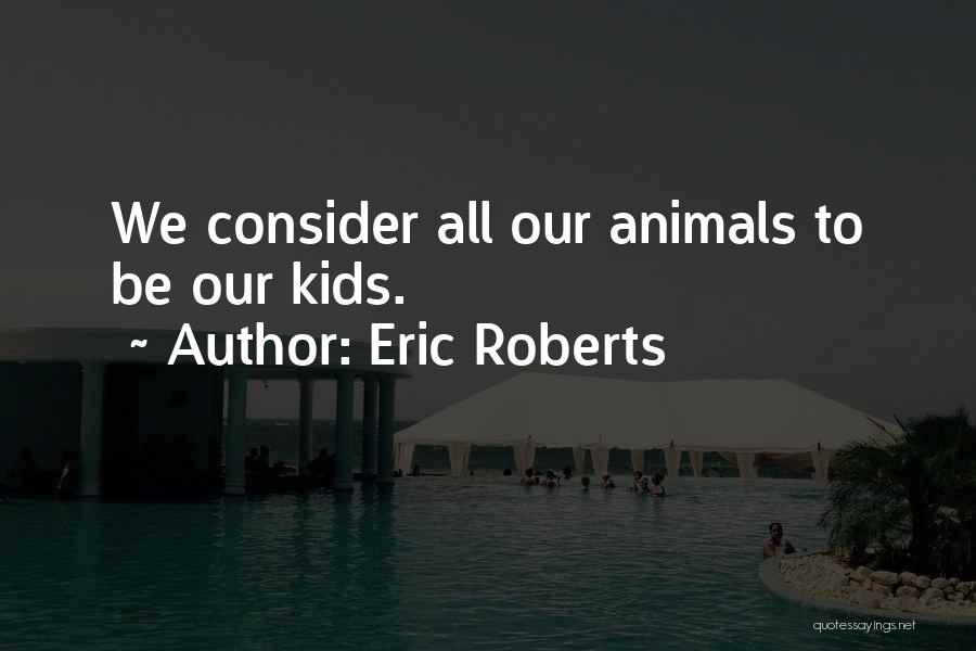 Eric Roberts Quotes: We Consider All Our Animals To Be Our Kids.