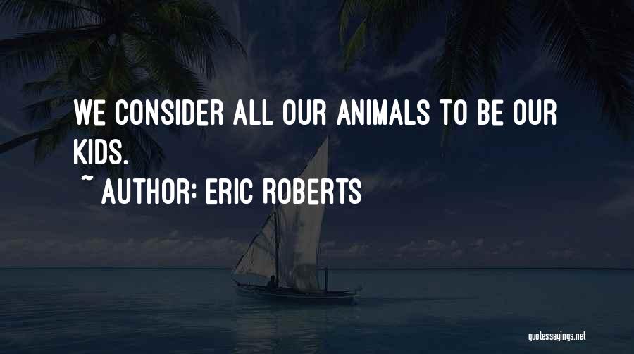 Eric Roberts Quotes: We Consider All Our Animals To Be Our Kids.
