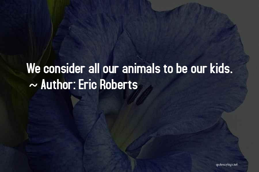 Eric Roberts Quotes: We Consider All Our Animals To Be Our Kids.
