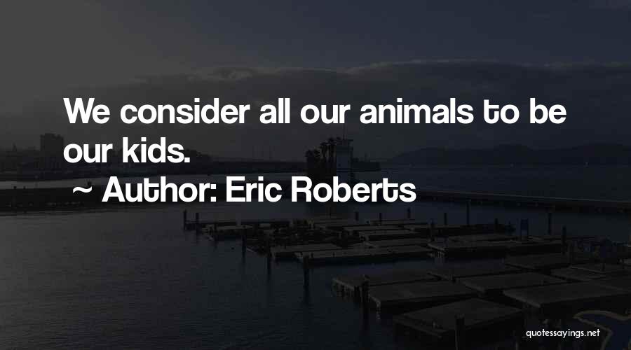 Eric Roberts Quotes: We Consider All Our Animals To Be Our Kids.