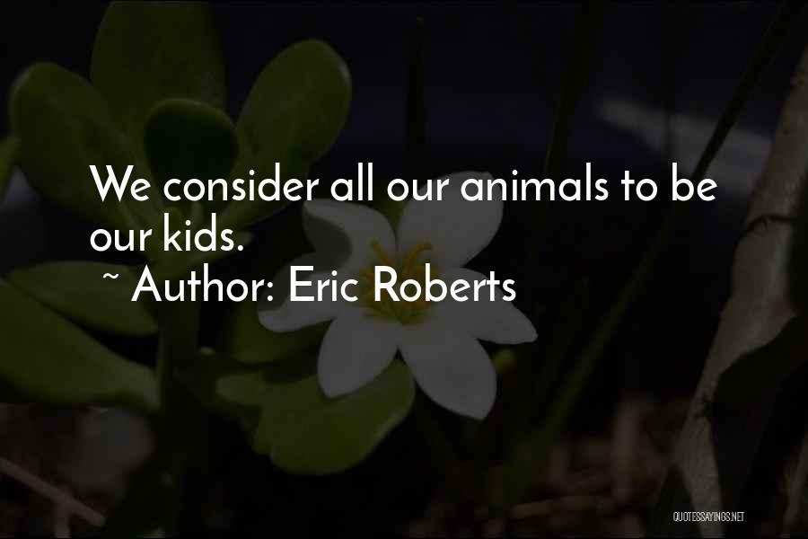 Eric Roberts Quotes: We Consider All Our Animals To Be Our Kids.