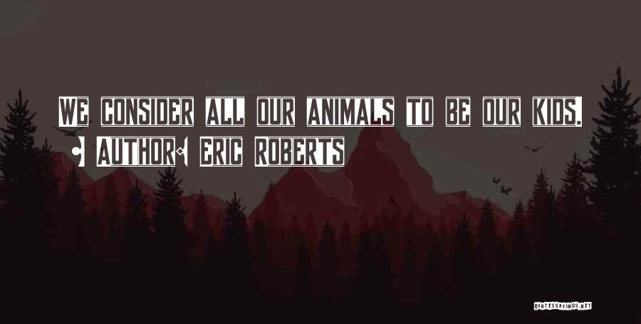 Eric Roberts Quotes: We Consider All Our Animals To Be Our Kids.