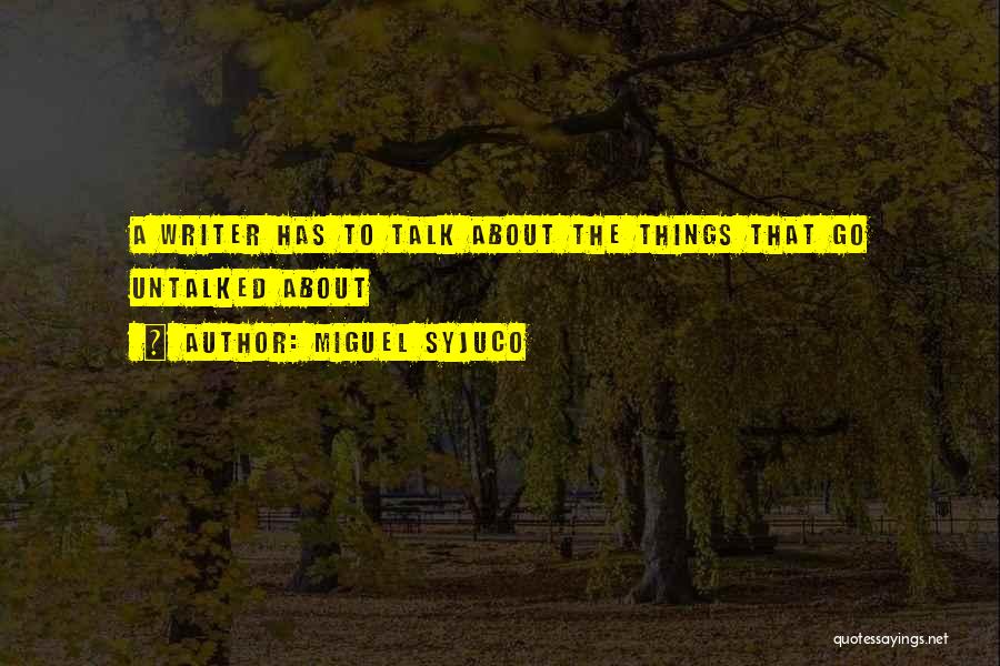 Miguel Syjuco Quotes: A Writer Has To Talk About The Things That Go Untalked About