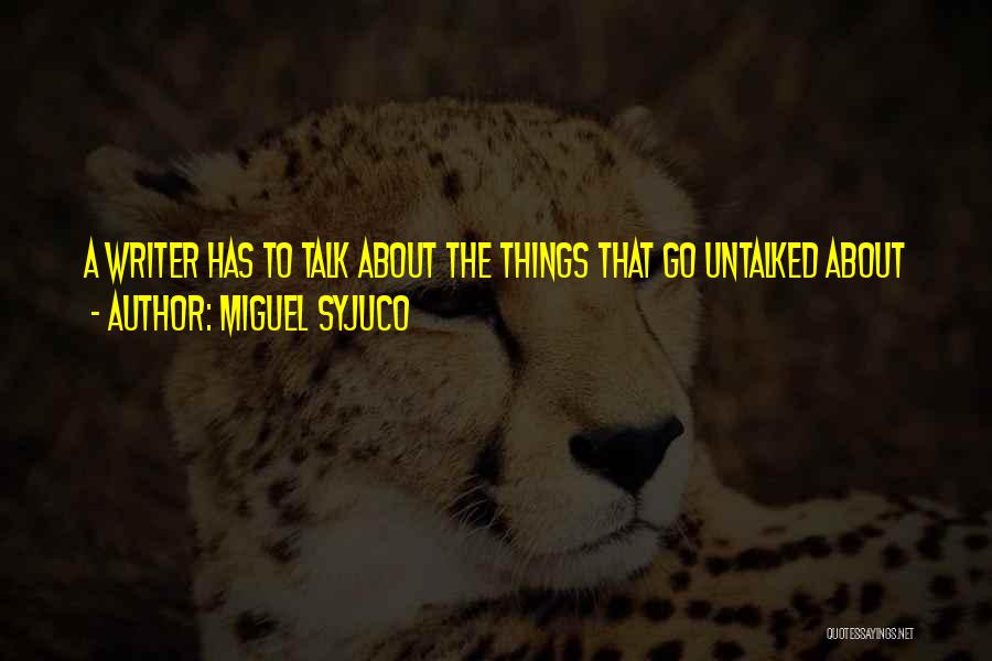 Miguel Syjuco Quotes: A Writer Has To Talk About The Things That Go Untalked About