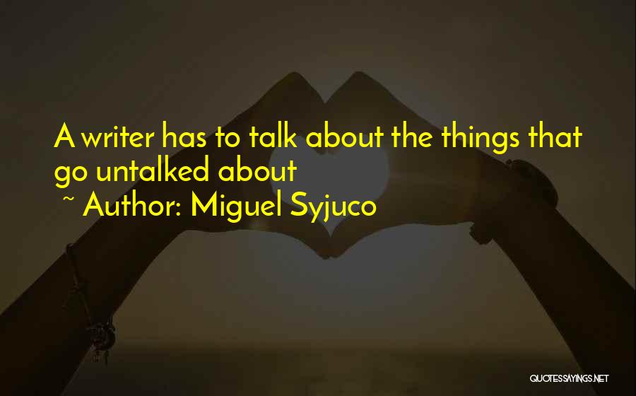 Miguel Syjuco Quotes: A Writer Has To Talk About The Things That Go Untalked About