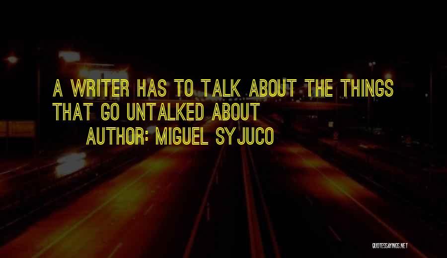Miguel Syjuco Quotes: A Writer Has To Talk About The Things That Go Untalked About