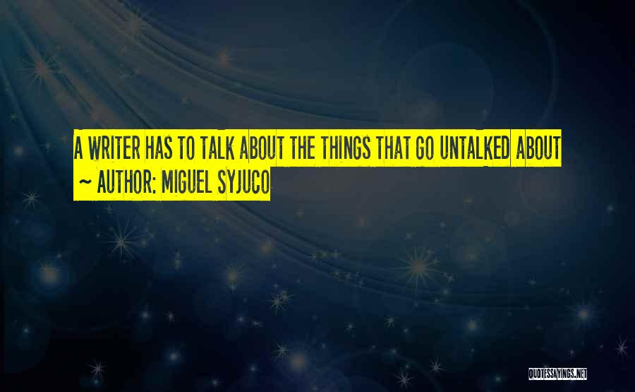 Miguel Syjuco Quotes: A Writer Has To Talk About The Things That Go Untalked About